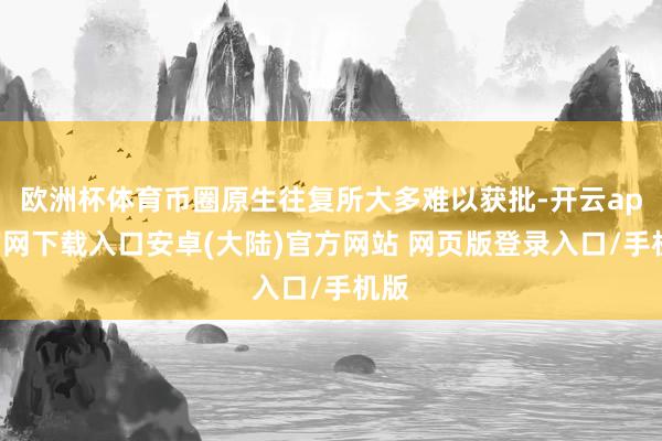 欧洲杯体育币圈原生往复所大多难以获批-开云app官网下载入口安卓(大陆)官方网站 网页版登录入口/手机版