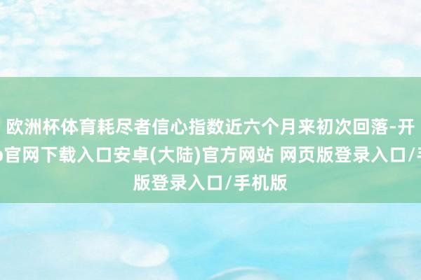 欧洲杯体育耗尽者信心指数近六个月来初次回落-开云app官网下载入口安卓(大陆)官方网站 网页版登录入口/手机版