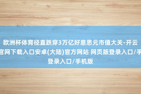 欧洲杯体育径直跌穿3万亿好意思元市值大关-开云app官网下载入口安卓(大陆)官方网站 网页版登录入口/手机版