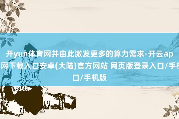 开yun体育网并由此激发更多的算力需求-开云app官网下载入口安卓(大陆)官方网站 网页版登录入口/手机版