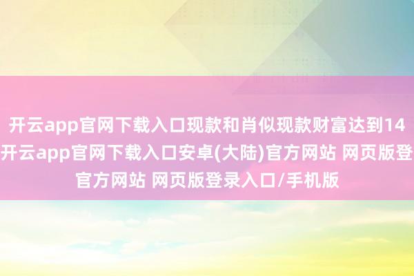 开云app官网下载入口现款和肖似现款财富达到14万亿韩元以上-开云app官网下载入口安卓(大陆)官方网站 网页版登录入口/手机版