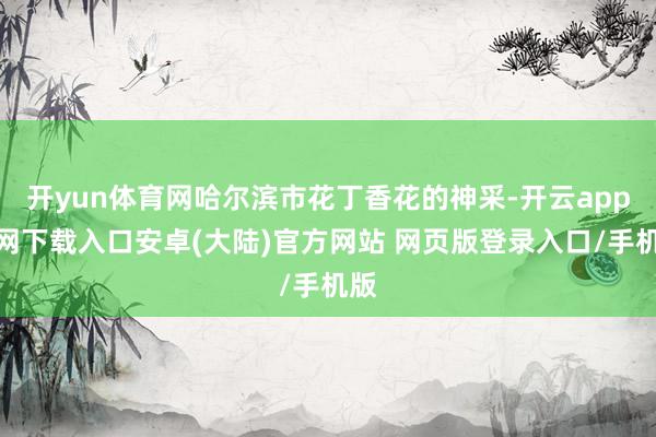 开yun体育网哈尔滨市花丁香花的神采-开云app官网下载入口安卓(大陆)官方网站 网页版登录入口/手机版