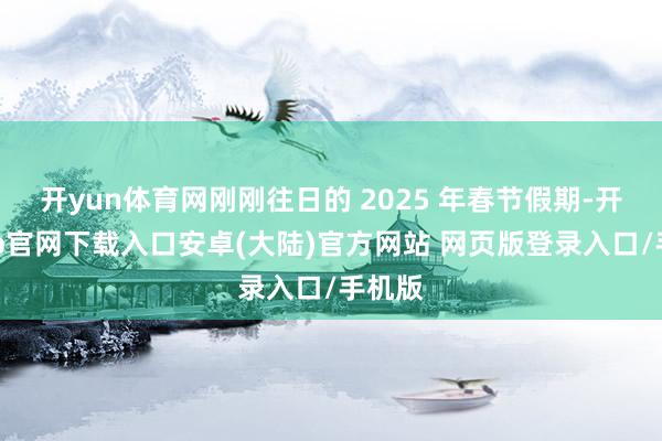 开yun体育网刚刚往日的 2025 年春节假期-开云app官网下载入口安卓(大陆)官方网站 网页版登录入口/手机版