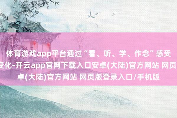 体育游戏app平台通过“看、听、学、作念”感受科技给生涯带来的变化-开云app官网下载入口安卓(大陆)官方网站 网页版登录入口/手机版