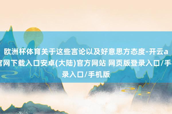 欧洲杯体育关于这些言论以及好意思方态度-开云app官网下载入口安卓(大陆)官方网站 网页版登录入口/手机版