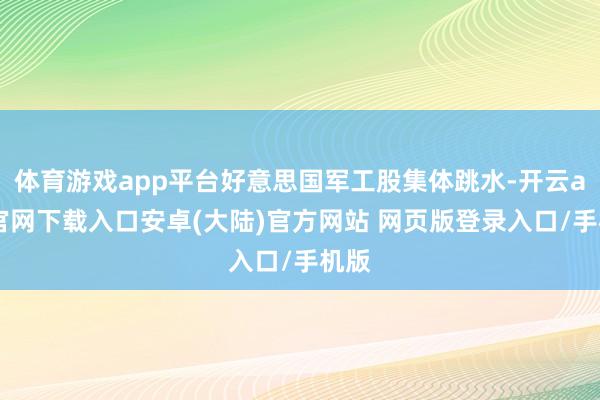 体育游戏app平台好意思国军工股集体跳水-开云app官网下载入口安卓(大陆)官方网站 网页版登录入口/手机版