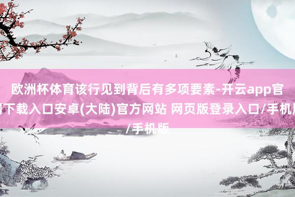 欧洲杯体育该行见到背后有多项要素-开云app官网下载入口安卓(大陆)官方网站 网页版登录入口/手机版