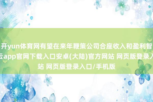 开yun体育网有望在来年鞭策公司合座收入和盈利智商增长-开云app官网下载入口安卓(大陆)官方网站 网页版登录入口/手机版