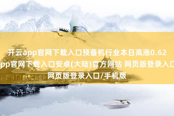 开云app官网下载入口预备机行业本日高涨0.62%-开云app官网下载入口安卓(大陆)官方网站 网页版登录入口/手机版