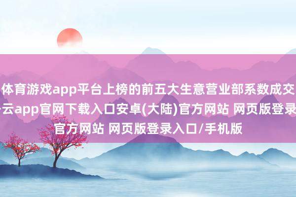 体育游戏app平台上榜的前五大生意营业部系数成交4.76亿元-开云app官网下载入口安卓(大陆)官方网站 网页版登录入口/手机版