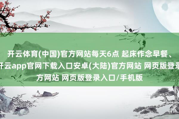 开云体育(中国)官方网站每天6点 起床作念早餐、送孩子上学-开云app官网下载入口安卓(大陆)官方网站 网页版登录入口/手机版