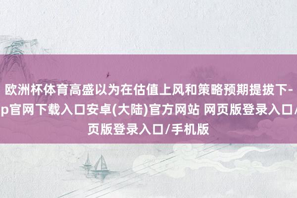欧洲杯体育高盛以为在估值上风和策略预期提拔下-开云app官网下载入口安卓(大陆)官方网站 网页版登录入口/手机版