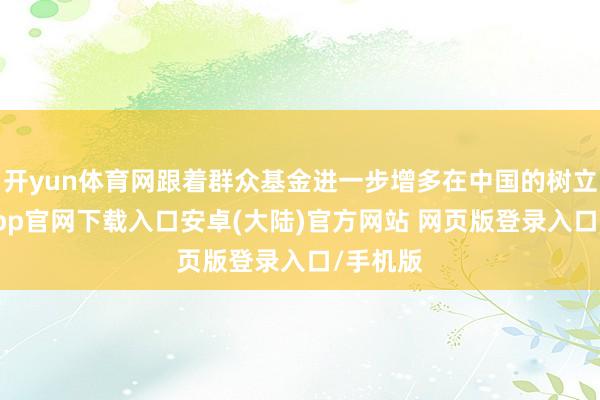 开yun体育网跟着群众基金进一步增多在中国的树立-开云app官网下载入口安卓(大陆)官方网站 网页版登录入口/手机版