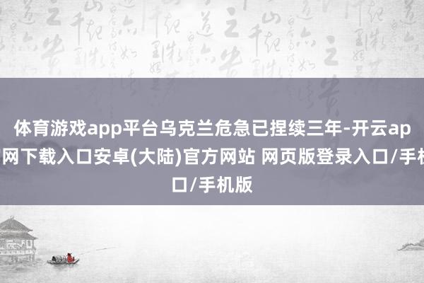 体育游戏app平台乌克兰危急已捏续三年-开云app官网下载入口安卓(大陆)官方网站 网页版登录入口/手机版