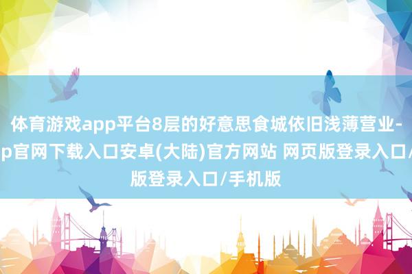 体育游戏app平台8层的好意思食城依旧浅薄营业-开云app官网下载入口安卓(大陆)官方网站 网页版登录入口/手机版