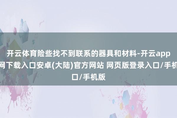 开云体育险些找不到联系的器具和材料-开云app官网下载入口安卓(大陆)官方网站 网页版登录入口/手机版