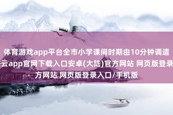 体育游戏app平台全市小学课间时期由10分钟调遣为15分钟-开云app官网下载入口安卓(大陆)官方网站 网页版登录入口/手机版