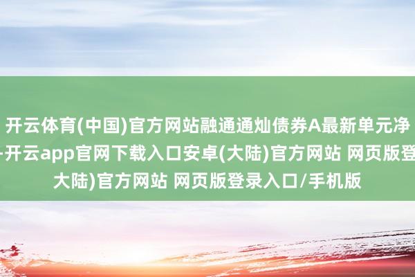 开云体育(中国)官方网站融通通灿债券A最新单元净值为1.0722元-开云app官网下载入口安卓(大陆)官方网站 网页版登录入口/手机版