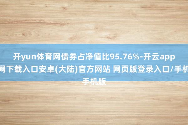 开yun体育网债券占净值比95.76%-开云app官网下载入口安卓(大陆)官方网站 网页版登录入口/手机版