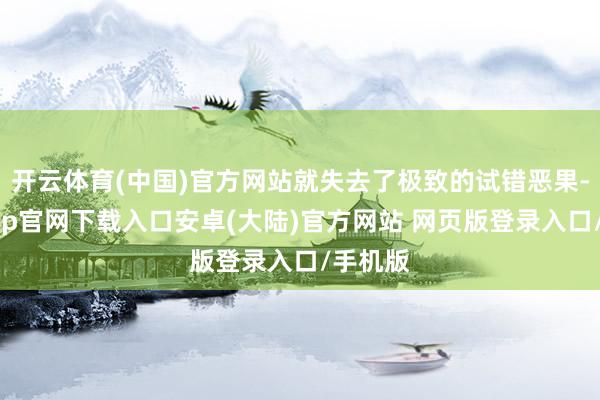 开云体育(中国)官方网站就失去了极致的试错恶果-开云app官网下载入口安卓(大陆)官方网站 网页版登录入口/手机版