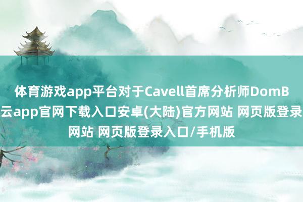 体育游戏app平台对于Cavell首席分析师DomBlack来说-开云app官网下载入口安卓(大陆)官方网站 网页版登录入口/手机版