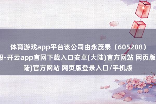 体育游戏app平台该公司由永茂泰（605208）和王登健共同握股-开云app官网下载入口安卓(大陆)官方网站 网页版登录入口/手机版