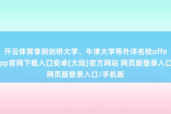 开云体育拿到剑桥大学、牛津大学等外洋名校offer-开云app官网下载入口安卓(大陆)官方网站 网页版登录入口/手机版