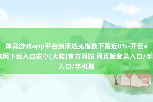 体育游戏app平台纳斯达克指数下落近8%-开云app官网下载入口安卓(大陆)官方网站 网页版登录入口/手机版