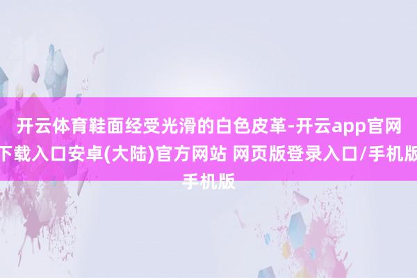开云体育鞋面经受光滑的白色皮革-开云app官网下载入口安卓(大陆)官方网站 网页版登录入口/手机版