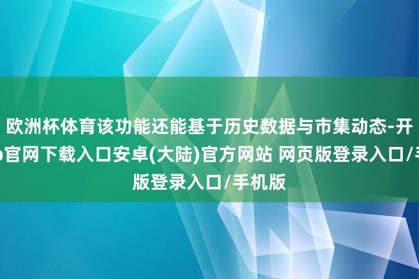 欧洲杯体育该功能还能基于历史数据与市集动态-开云app官网下载入口安卓(大陆)官方网站 网页版登录入口/手机版