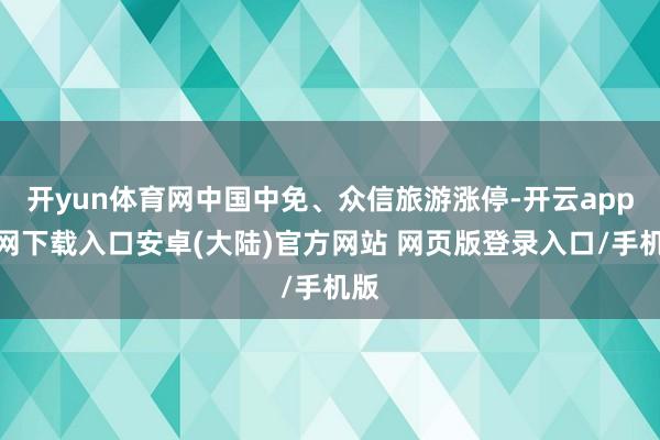 开yun体育网中国中免、众信旅游涨停-开云app官网下载入口安卓(大陆)官方网站 网页版登录入口/手机版