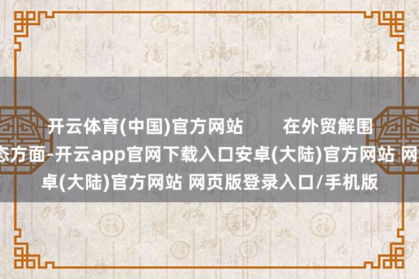 开云体育(中国)官方网站        在外贸解围旅途构建跨境产业生态方面-开云app官网下载入口安卓(大陆)官方网站 网页版登录入口/手机版
