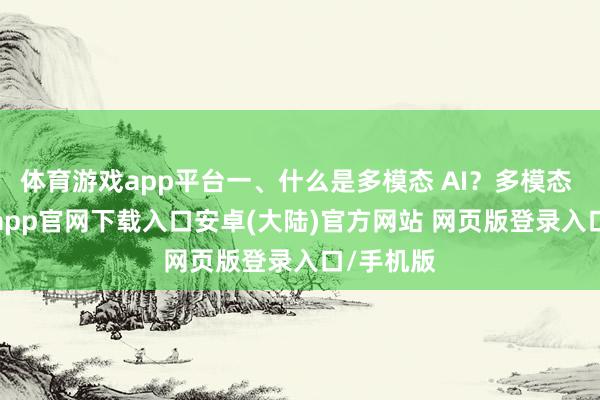 体育游戏app平台一、什么是多模态 AI？多模态 AI-开云app官网下载入口安卓(大陆)官方网站 网页版登录入口/手机版