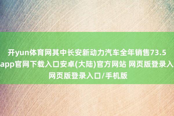 开yun体育网其中长安新动力汽车全年销售73.5万辆-开云app官网下载入口安卓(大陆)官方网站 网页版登录入口/手机版