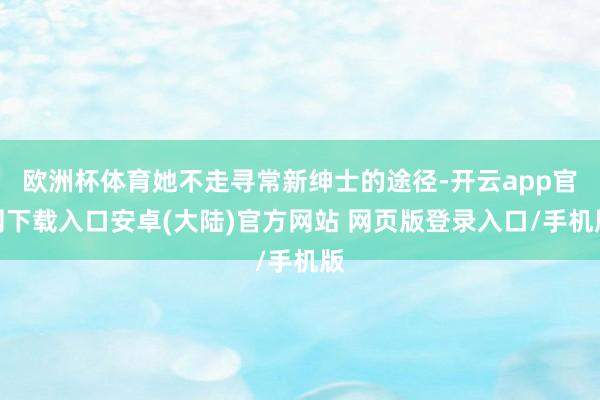 欧洲杯体育她不走寻常新绅士的途径-开云app官网下载入口安卓(大陆)官方网站 网页版登录入口/手机版