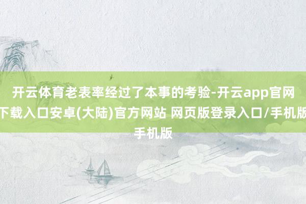 开云体育老表率经过了本事的考验-开云app官网下载入口安卓(大陆)官方网站 网页版登录入口/手机版