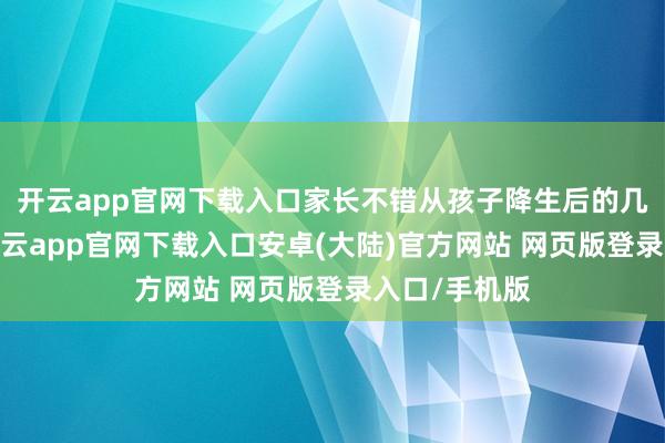 开云app官网下载入口家长不错从孩子降生后的几个月驱动-开云app官网下载入口安卓(大陆)官方网站 网页版登录入口/手机版