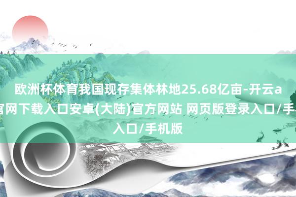 欧洲杯体育我国现存集体林地25.68亿亩-开云app官网下载入口安卓(大陆)官方网站 网页版登录入口/手机版