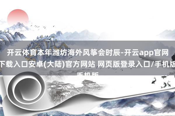 开云体育本年潍坊海外风筝会时辰-开云app官网下载入口安卓(大陆)官方网站 网页版登录入口/手机版