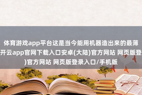 体育游戏app平台这是当今能用机器造出来的最薄的导电平纹布-开云app官网下载入口安卓(大陆)官方网站 网页版登录入口/手机版
