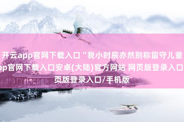 开云app官网下载入口“我小时辰亦然别称留守儿童-开云app官网下载入口安卓(大陆)官方网站 网页版登录入口/手机版