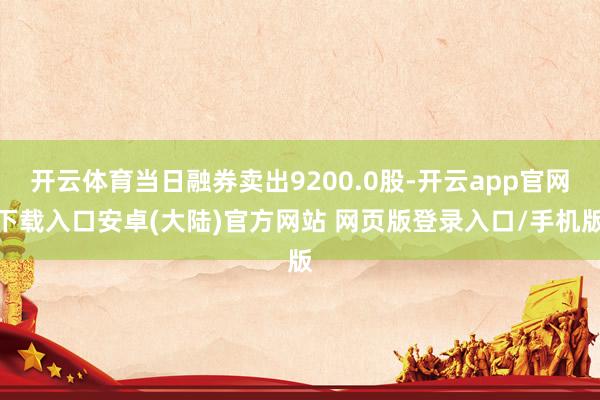 开云体育当日融券卖出9200.0股-开云app官网下载入口安卓(大陆)官方网站 网页版登录入口/手机版