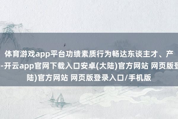 体育游戏app平台功绩素质行为畅达东谈主才、产业与社会的纽带-开云app官网下载入口安卓(大陆)官方网站 网页版登录入口/手机版