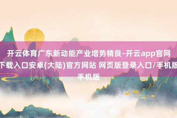 开云体育广东新动能产业增势精良-开云app官网下载入口安卓(大陆)官方网站 网页版登录入口/手机版