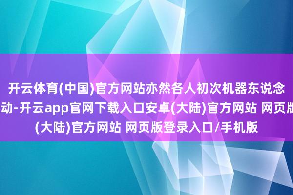 开云体育(中国)官方网站亦然各人初次机器东说念主现场永劫竞技活动-开云app官网下载入口安卓(大陆)官方网站 网页版登录入口/手机版