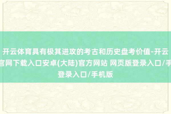 开云体育具有极其进攻的考古和历史盘考价值-开云app官网下载入口安卓(大陆)官方网站 网页版登录入口/手机版