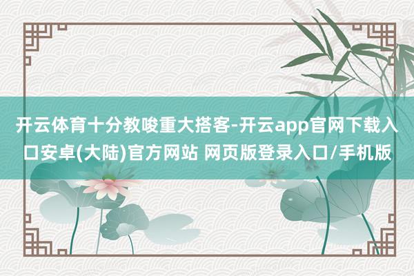 开云体育　　十分教唆重大搭客-开云app官网下载入口安卓(大陆)官方网站 网页版登录入口/手机版