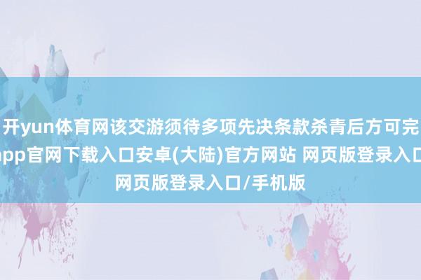 开yun体育网该交游须待多项先决条款杀青后方可完成-开云app官网下载入口安卓(大陆)官方网站 网页版登录入口/手机版