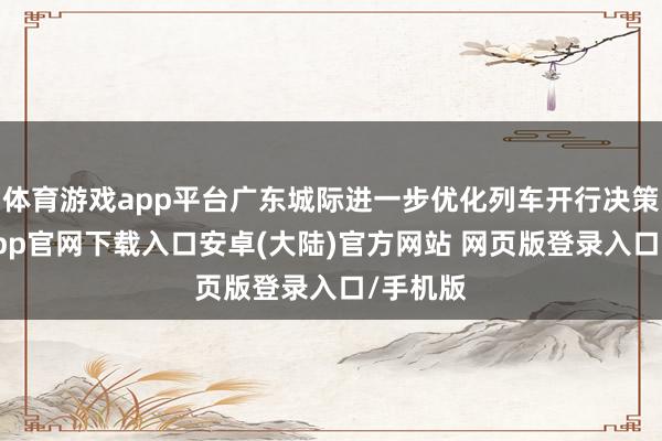 体育游戏app平台广东城际进一步优化列车开行决策-开云app官网下载入口安卓(大陆)官方网站 网页版登录入口/手机版