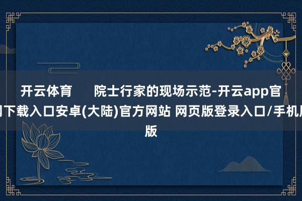 开云体育      院士行家的现场示范-开云app官网下载入口安卓(大陆)官方网站 网页版登录入口/手机版